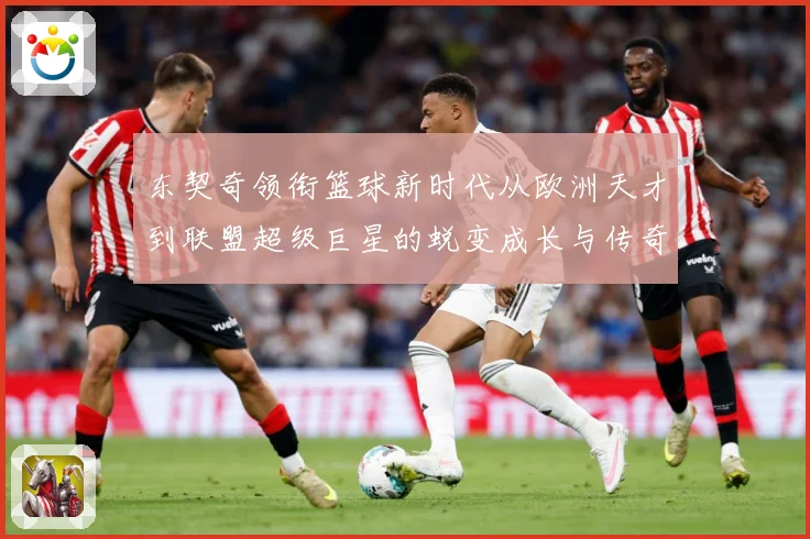 东契奇领衔篮球新时代从欧洲天才到联盟超级巨星的蜕变成长与传奇征程