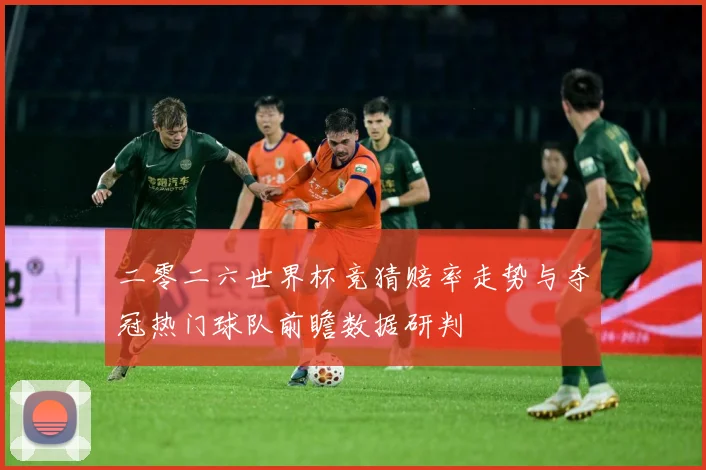 二零二六世界杯竞猜赔率走势与夺冠热门球队前瞻数据研判