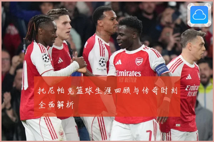 托尼帕克篮球生涯回顾与传奇时刻全面解析