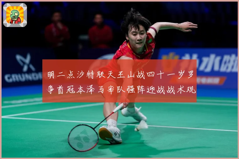 明二点沙特联天王山战四十一岁罗争首冠本泽马率队强阵迎战战术观察