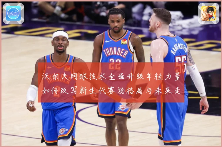 沃尔夫网球技术全面升级年轻力量如何改写新生代赛场格局与未来走势
