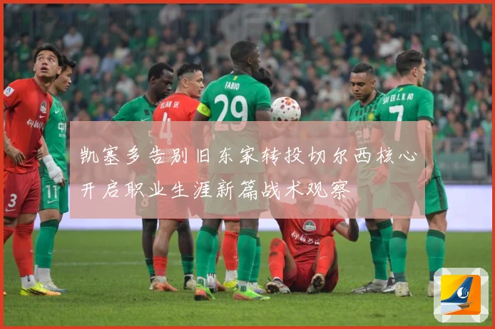 凯塞多告别旧东家转投切尔西核心开启职业生涯新篇战术观察