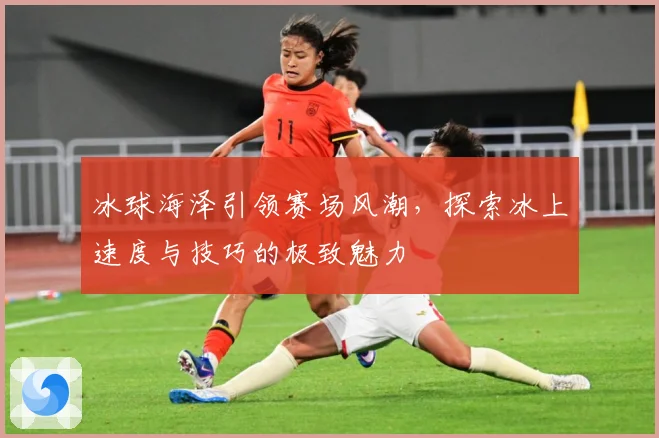 冰球海泽引领赛场风潮，探索冰上速度与技巧的极致魅力