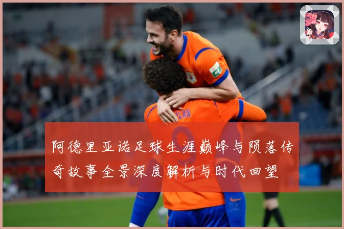 阿德里亚诺足球生涯巅峰与陨落传奇故事全景深度解析与时代回望