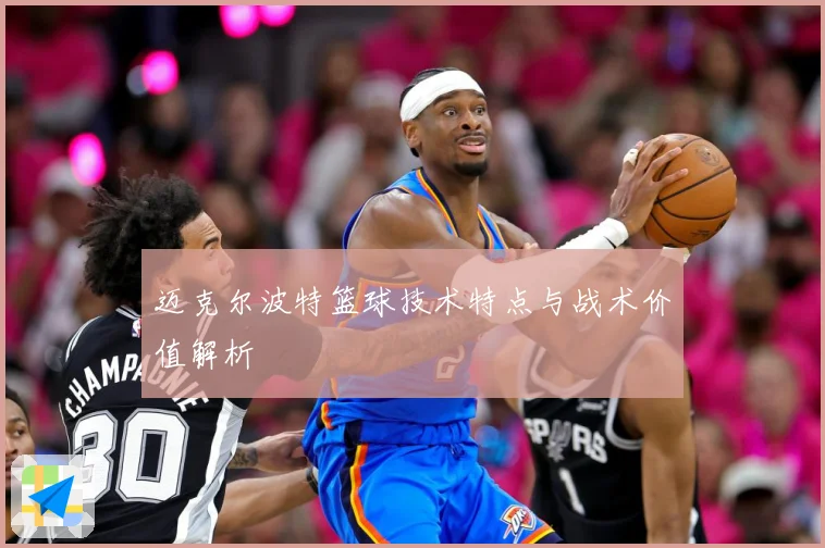 迈克尔波特篮球技术特点与战术价值解析