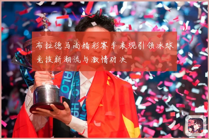 布拉德马尚精彩赛季表现引领冰球竞技新潮流与激情对决