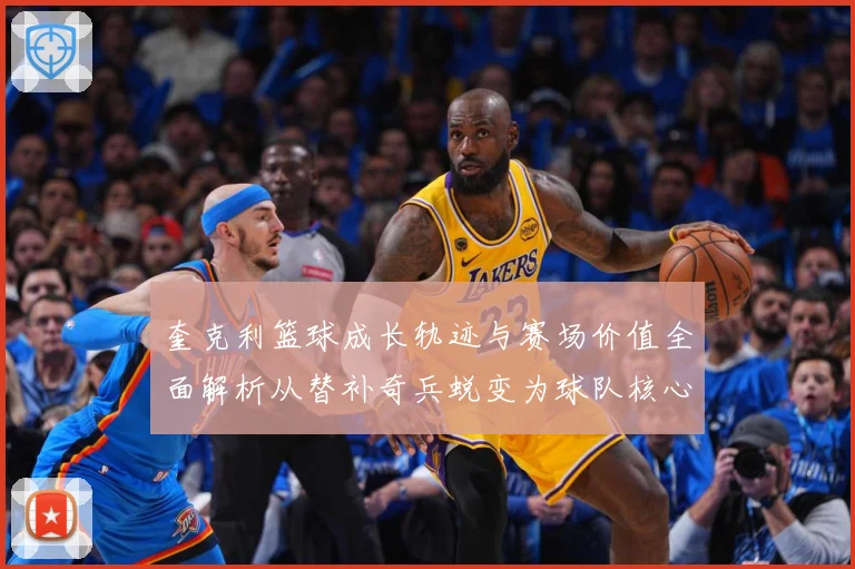 奎克利篮球成长轨迹与赛场价值全面解析从替补奇兵蜕变为球队核心后卫之路