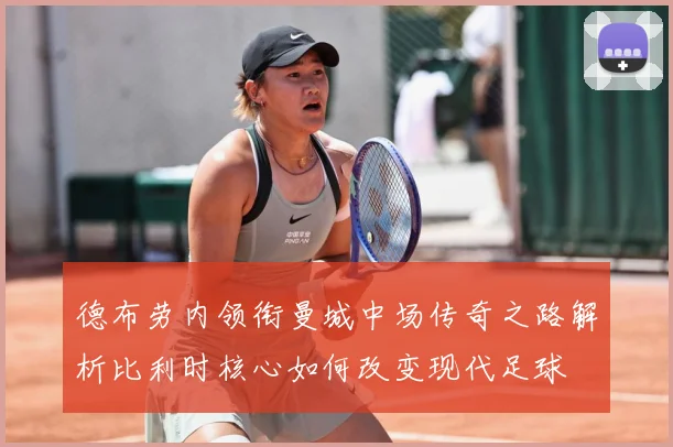 德布劳内领衔曼城中场传奇之路解析比利时核心如何改变现代足球