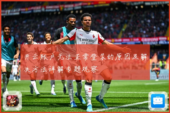 开云账户无法正常登录的原因及解决方法详解专题观察