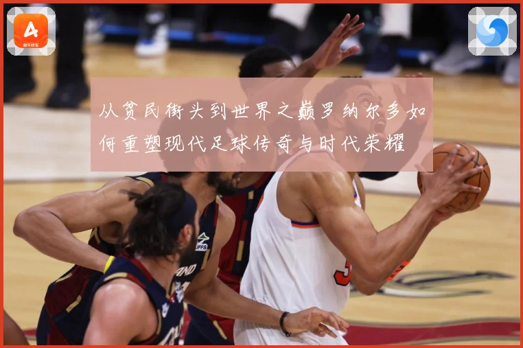 从贫民街头到世界之巅罗纳尔多如何重塑现代足球传奇与时代荣耀