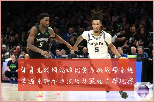 体育竞猜网站的优势与挑战帮系统掌握竞猜参与技巧与策略专题观察