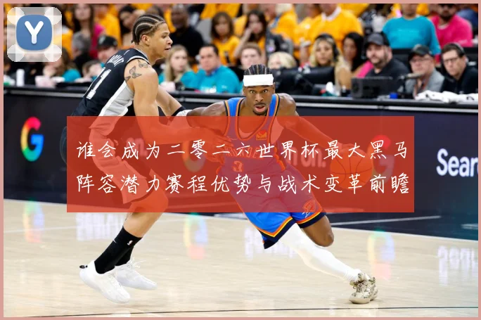 谁会成为二零二六世界杯最大黑马阵容潜力赛程优势与战术变革前瞻数据研判