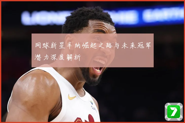 网球新星辛纳崛起之路与未来冠军潜力深度解析