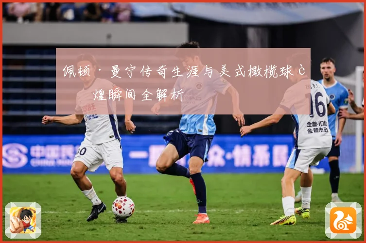 佩顿·曼宁传奇生涯与美式橄榄球辉煌瞬间全解析
