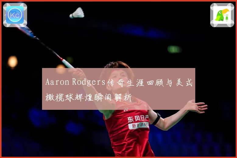 Aaron Rodgers传奇生涯回顾与美式橄榄球辉煌瞬间解析