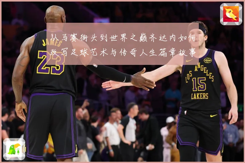 从马赛街头到世界之巅齐达内如何改写足球艺术与传奇人生篇章故事