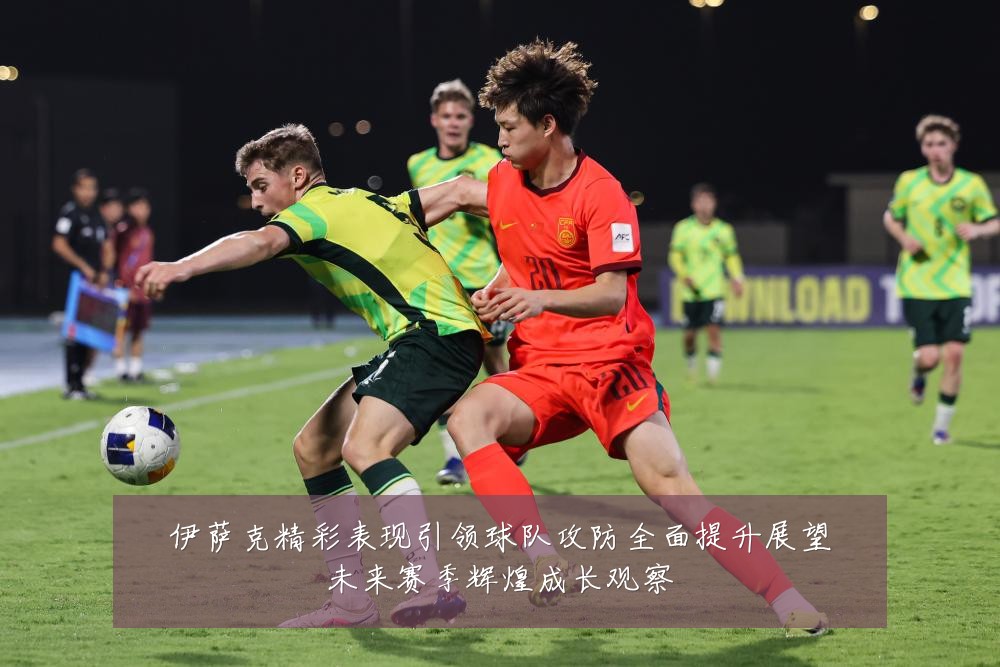 伊萨克精彩表现引领球队攻防全面提升展望未来赛季辉煌成长观察