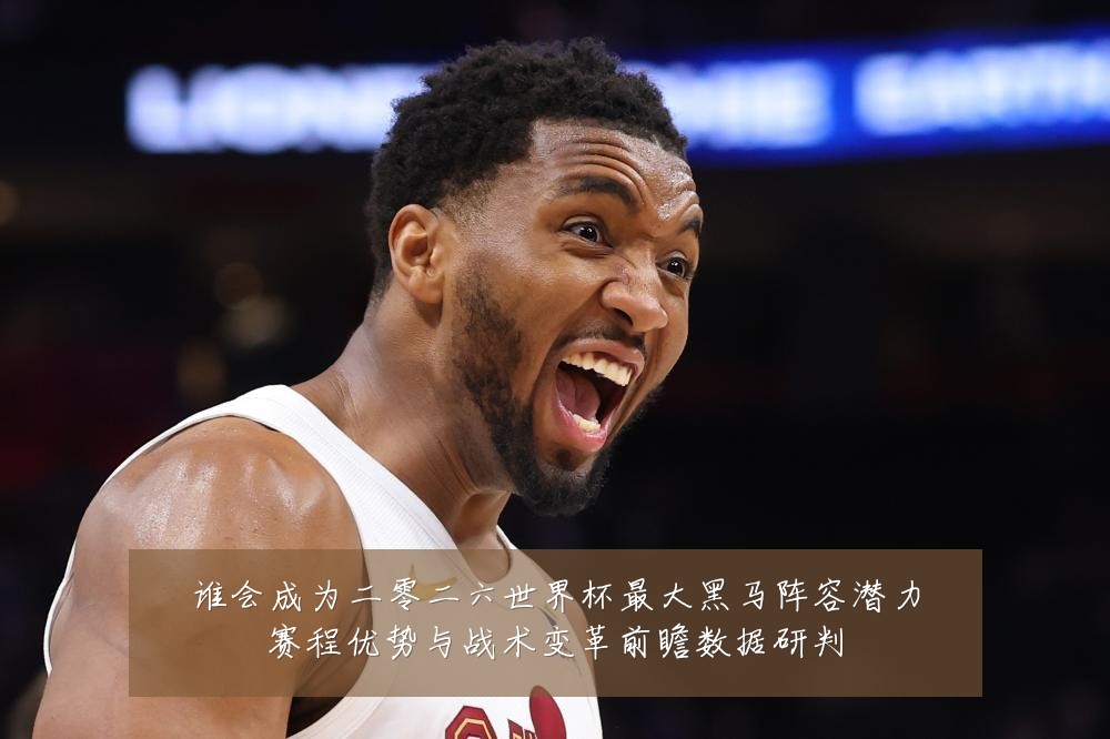谁会成为二零二六世界杯最大黑马阵容潜力赛程优势与战术变革前瞻数据研判