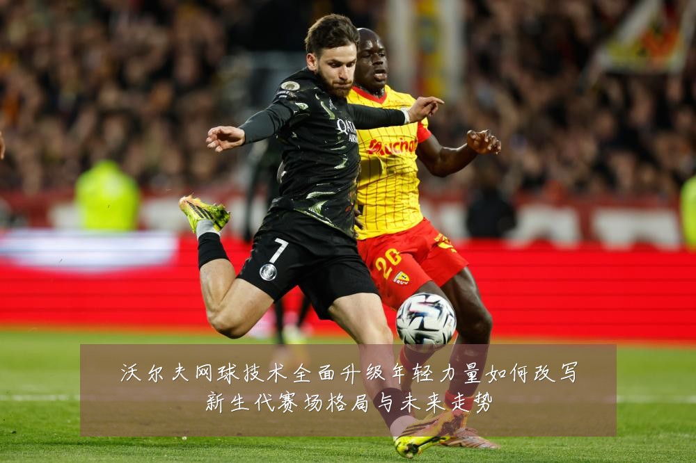 沃尔夫网球技术全面升级年轻力量如何改写新生代赛场格局与未来走势