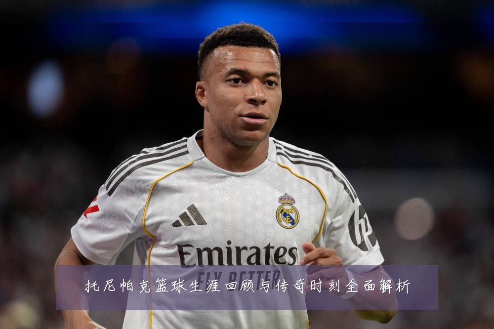 托尼帕克篮球生涯回顾与传奇时刻全面解析