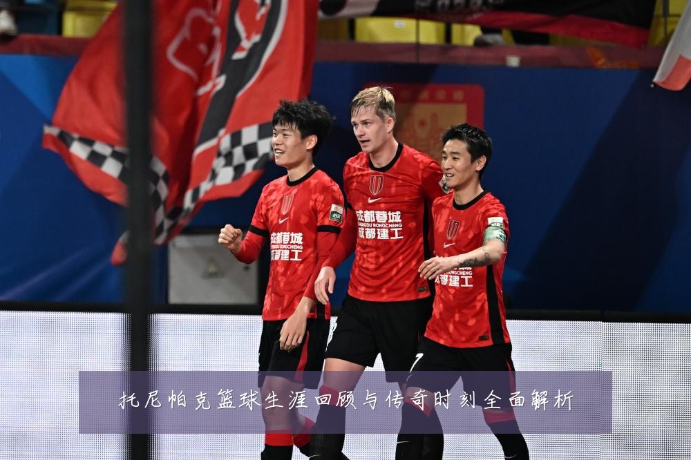 托尼帕克篮球生涯回顾与传奇时刻全面解析