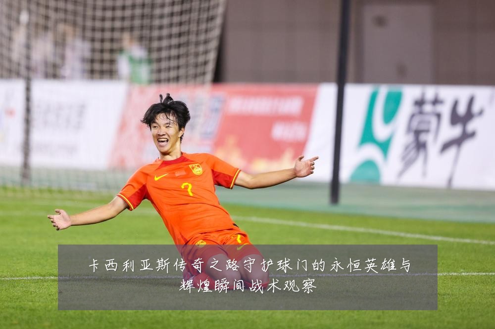 卡西利亚斯传奇之路守护球门的永恒英雄与辉煌瞬间战术观察