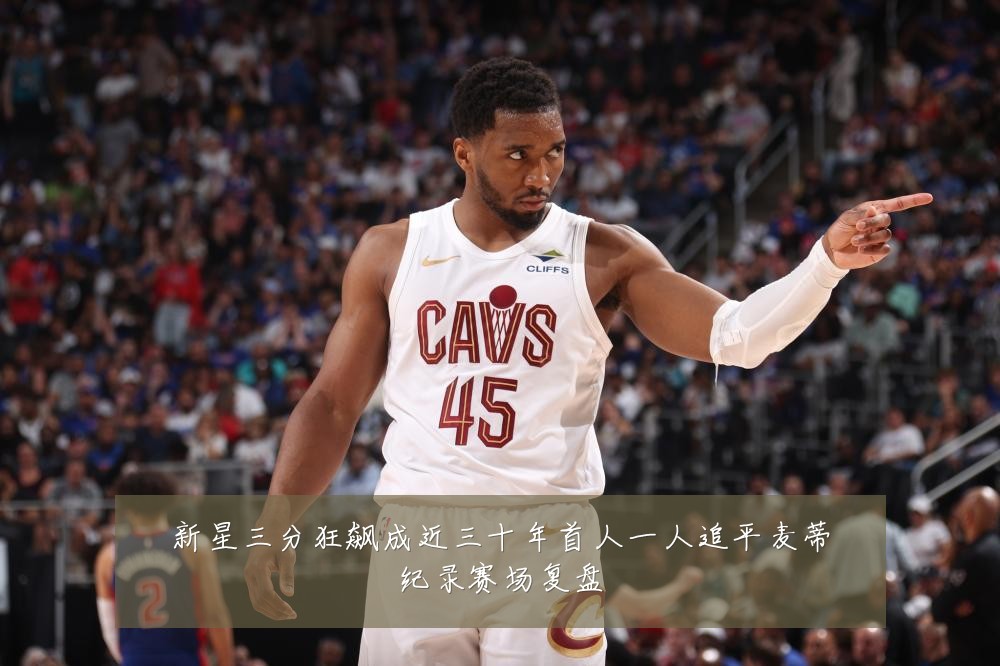 新星三分狂飙成近三十年首人一人追平麦蒂纪录赛场复盘