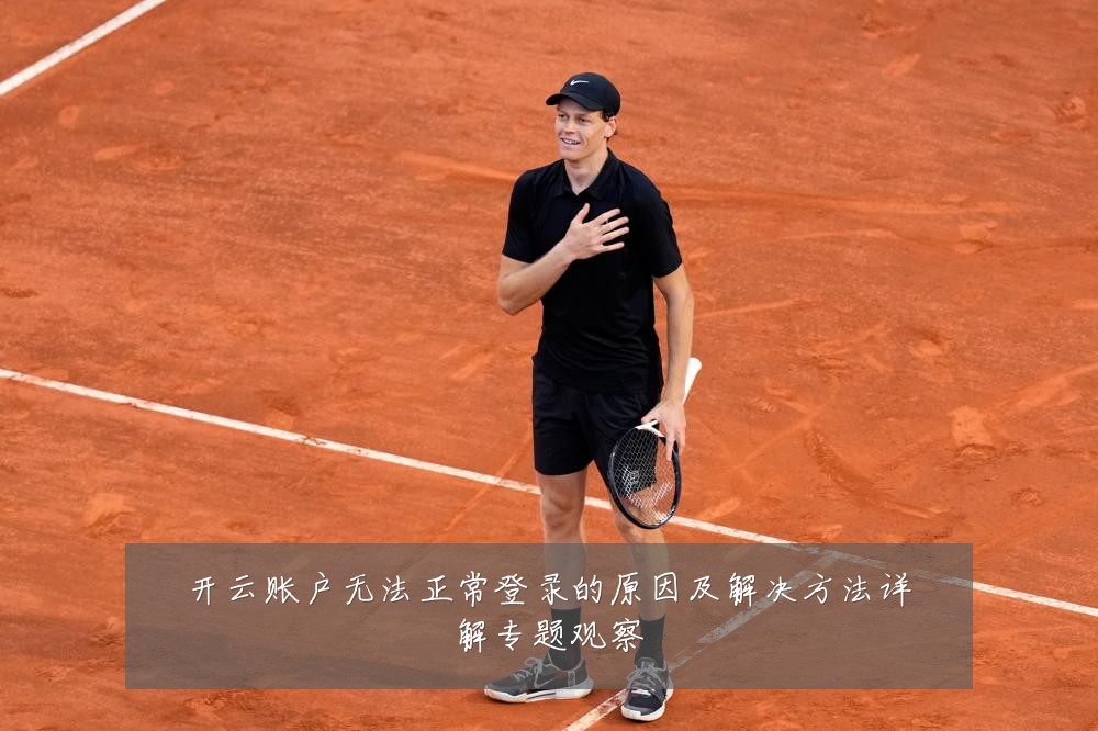 开云账户无法正常登录的原因及解决方法详解专题观察